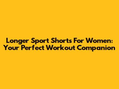 Longer Sport Shorts For Women: Your Perfect Workout Companion