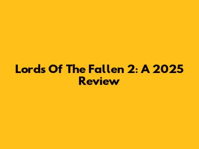 Lords Of The Fallen 2: A 2025 Review