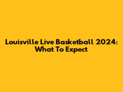 Louisville Live Basketball 2024: What To Expect