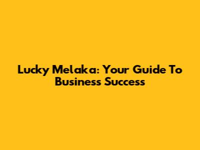 Lucky Melaka: Your Guide To Business Success