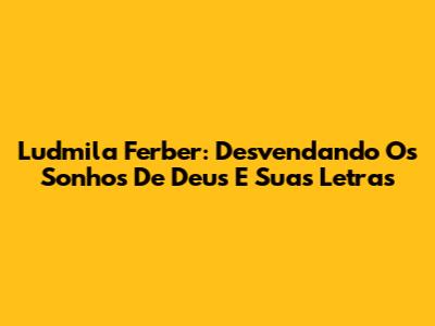 Ludmila Ferber: Desvendando 'Os Sonhos De Deus' E Suas Letras