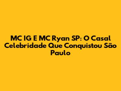 MC IG E MC Ryan SP: O Casal Celebridade Que Conquistou São Paulo