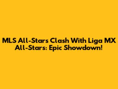 MLS All-Stars Clash With Liga MX All-Stars: Epic Showdown!