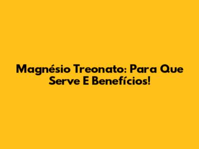 Magnésio Treonato: Para Que Serve E Benefícios!