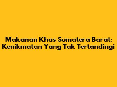 Makanan Khas Sumatera Barat: Kenikmatan Yang Tak Tertandingi