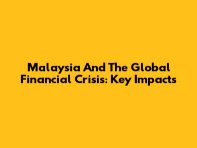 Malaysia And The Global Financial Crisis: Key Impacts