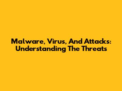 Malware, Virus, And Attacks: Understanding The Threats