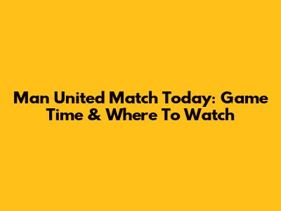 Man United Match Today: Game Time & Where To Watch