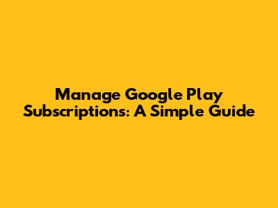 Manage Google Play Subscriptions: A Simple Guide