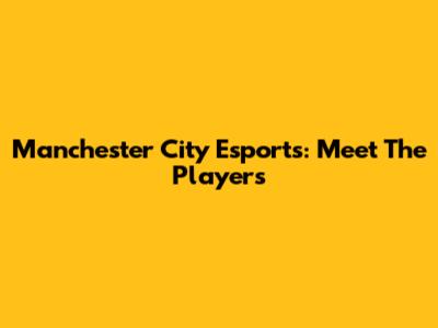Manchester City Esports: Meet The Players