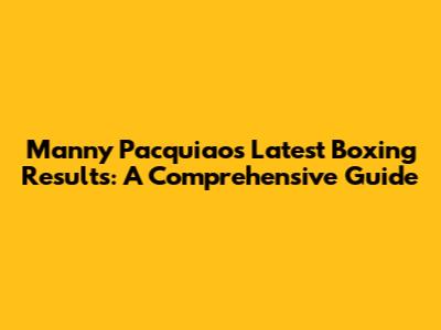 Manny Pacquiao's Latest Boxing Results: A Comprehensive Guide