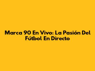 Marca 90 En Vivo: La Pasión Del Fútbol En Directo