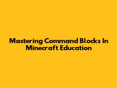 Mastering Command Blocks In Minecraft Education