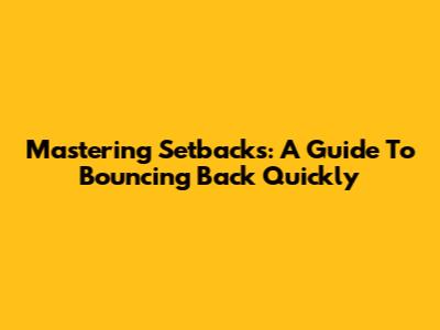 Mastering Setbacks: A Guide To Bouncing Back Quickly