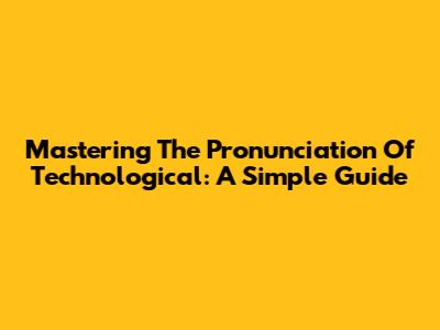 Mastering The Pronunciation Of 'Technological': A Simple Guide