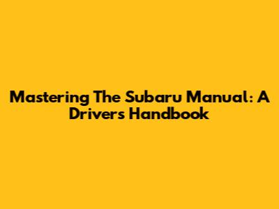 Mastering The Subaru Manual: A Driver's Handbook