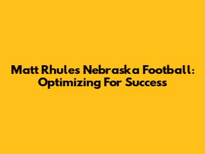 Matt Rhule's Nebraska Football: Optimizing For Success