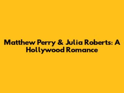 Matthew Perry & Julia Roberts: A Hollywood Romance