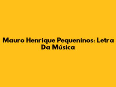 Mauro Henrique Pequeninos: Letra Da Música