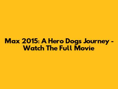 Max 2015: A Hero Dog's Journey - Watch The Full Movie