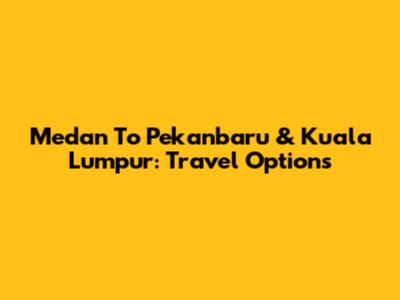 Medan To Pekanbaru & Kuala Lumpur: Travel Options