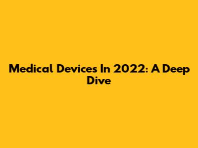Medical Devices In 2022: A Deep Dive