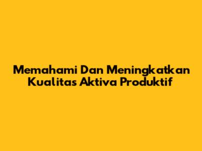 Memahami Dan Meningkatkan Kualitas Aktiva Produktif