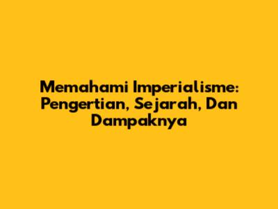 Memahami Imperialisme: Pengertian, Sejarah, Dan Dampaknya