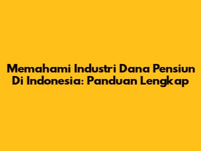 Memahami Industri Dana Pensiun Di Indonesia: Panduan Lengkap
