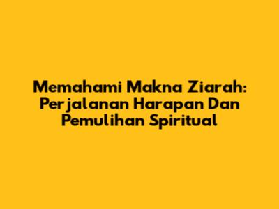 Memahami Makna Ziarah: Perjalanan Harapan Dan Pemulihan Spiritual