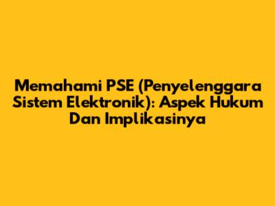 Memahami PSE (Penyelenggara Sistem Elektronik): Aspek Hukum Dan Implikasinya