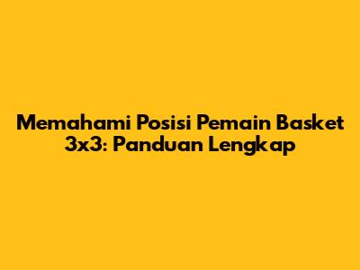 Memahami Posisi Pemain Basket 3x3: Panduan Lengkap