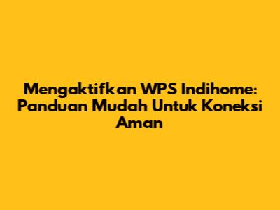 Mengaktifkan WPS Indihome: Panduan Mudah Untuk Koneksi Aman