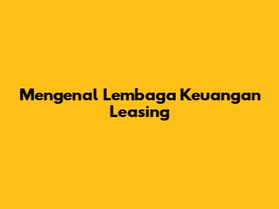 Mengenal Lembaga Keuangan Leasing
