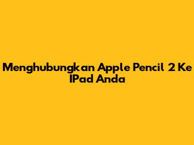 Menghubungkan Apple Pencil 2 Ke IPad Anda