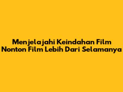 Menjelajahi Keindahan Film 'Nonton Film Lebih Dari Selamanya'