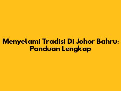 Menyelami Tradisi Di Johor Bahru: Panduan Lengkap