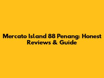 Mercato Island 88 Penang: Honest Reviews & Guide