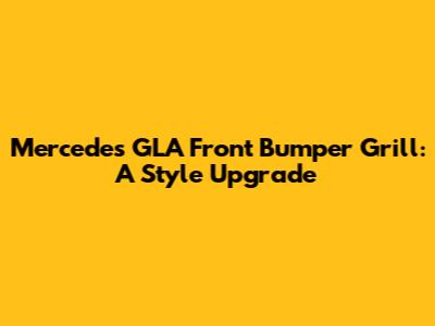 Mercedes GLA Front Bumper Grill: A Style Upgrade