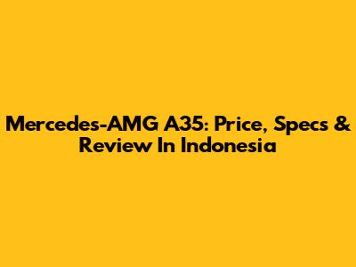 Mercedes-AMG A35: Price, Specs & Review In Indonesia