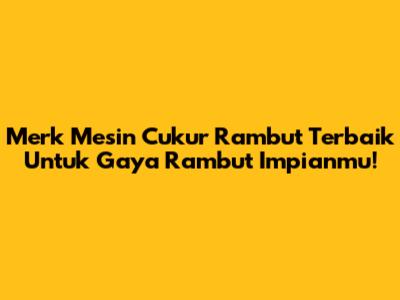 Merk Mesin Cukur Rambut Terbaik Untuk Gaya Rambut Impianmu!