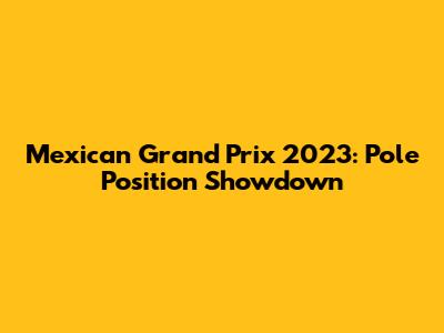 Mexican Grand Prix 2023: Pole Position Showdown