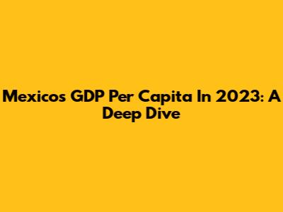 Mexico's GDP Per Capita In 2023: A Deep Dive