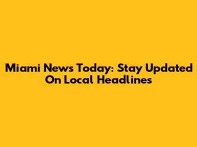 Miami News Today: Stay Updated On Local Headlines
