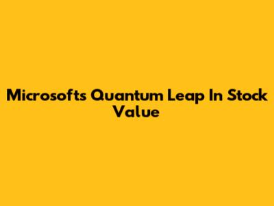 Microsoft's Quantum Leap In Stock Value