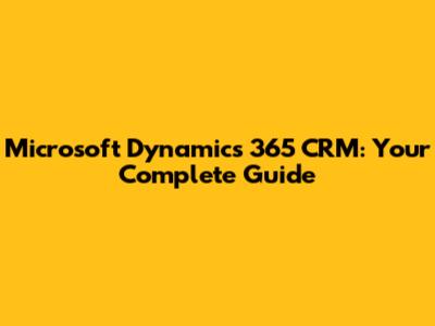 Microsoft Dynamics 365 CRM: Your Complete Guide