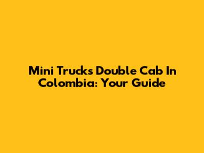 Mini Trucks Double Cab In Colombia: Your Guide