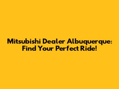 Mitsubishi Dealer Albuquerque: Find Your Perfect Ride!