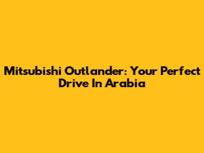Mitsubishi Outlander: Your Perfect Drive In Arabia