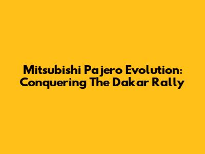 Mitsubishi Pajero Evolution: Conquering The Dakar Rally